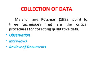 COLLECTION OF DATA
Marshall and Rossman (1999) point to
three techniques that are the critical
procedures for collecting qualitative data.
• Observation
• Interviews
• Review of Documents
 