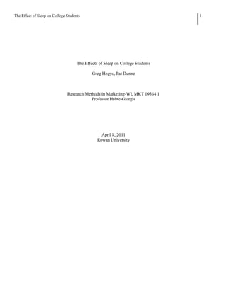 The Effect of Sleep on College Students                                         1




                                     The Effects of Sleep on College Students

                                             Greg Hogya, Pat Dunne



                               Research Methods in Marketing-WI, MKT 09384 1
                                           Professor Habte-Giorgis




                                                  April 8, 2011
                                                Rowan University
 