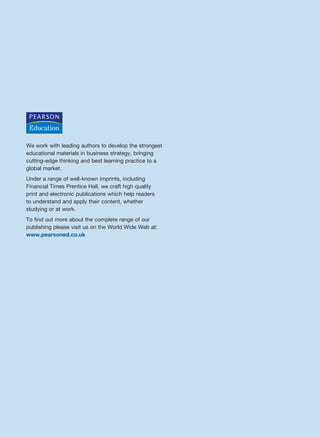 We work with leading authors to develop the strongest
educational materials in business strategy, bringing
cutting-edge thinking and best learning practice to a
global market.
Under a range of well-known imprints, including
Financial Times Prentice Hall, we craft high quality
print and electronic publications which help readers
to understand and apply their content, whether
studying or at work.
To find out more about the complete range of our
publishing please visit us on the World Wide Web at:
www.pearsoned.co.uk
RESM_A01.QXP 9/29/07 9:29 AM Page ii
 