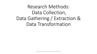 Research Methods:
Data Collection,
Data Gathering / Extraction &
Data Transformation
Prepared by Sunantha krishnan on November 2020
 