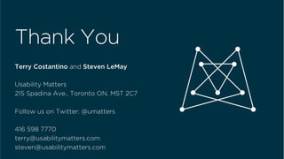  	
  
Thank You
Terry Costantino and Steven LeMay
Usability Matters
215 Spadina Ave., Toronto ON, M5T 2C7
Follow us on Twitter: @umatters
416 598 7770
terry@usabilitymatters.com
steven@usabilitymatters.com
 