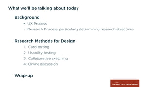 What we’ll be talking about today
Background
•  UX Process
•  Research Process, particularly determining research objectives
Research Methods for Design
1.  Card sorting
2.  Usability testing
3.  Collaborative sketching
4.  Online discussion
Wrap-up
 