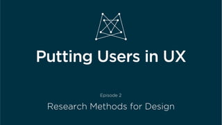  	
  
Putting Users in UX
Episode 2
Research Methods for Design
 