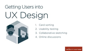 Getting Users into
UX Design
1.  Card sorting
2.  Usability testing
3.  Collaborative sketching
4.  Online discussions
 