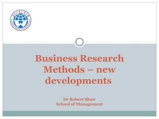 Business Research
Methods – new
developments
Dr Robert Shaw
School of Management

 