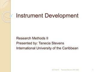 Instrument Development
Research Methods II
Presented by: Tanecia Stevens
International University of the Caribbean
2/27/2015 1Tanecia Stevens BA G&C
 