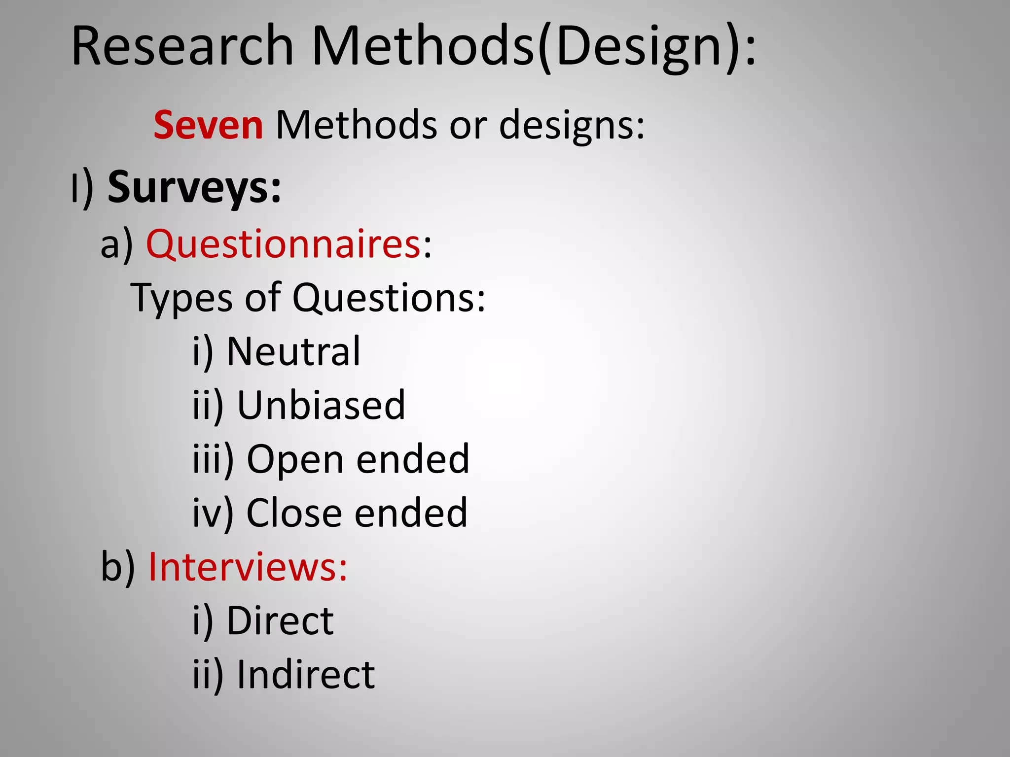Research Methods(Design):
Seven Methods or designs:
I) Surveys:
a) Questionnaires:
Types of Questions:
i) Neutral
ii) Unbiased
iii) Open ended
iv) Close ended
b) Interviews:
i) Direct
ii) Indirect
 