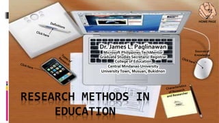 RESEARCH METHODS IN
EDUCATION
Dr. James L. Paglinawan
Microsoft Philippines TechMentor
Graduate Studies Secretary/ Registrar
College of Education
Central Mindanao University
University Town, Musuan, Bukidnon
Sources of
Knowledge
HOME PAGE
 