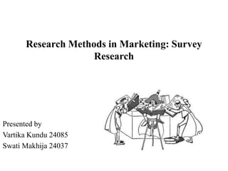Research Methods in Marketing: Survey
Research
Presented by
Vartika Kundu 24085
Swati Makhija 24037
 