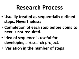 Research Process
• Usually treated as sequentially defined
steps. Nevertheless:
• Completion of each step before going to
next is not required.
• Idea of sequence is useful for
developing a research project.
• Variation in the number of steps

 