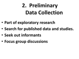 2. Preliminary
Data Collection
•
•
•
•

Part of exploratory research
Search for published data and studies.
Seek out informants
Focus group discussions

 