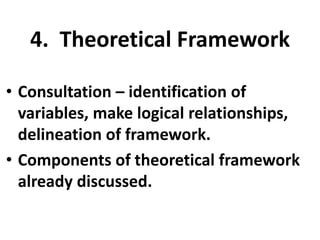 4. Theoretical Framework
• Consultation – identification of
variables, make logical relationships,
delineation of framework.
• Components of theoretical framework
already discussed.

 