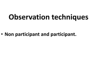 Observation techniques
• Non participant and participant.

 