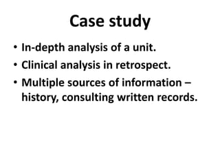 Case study
• In-depth analysis of a unit.
• Clinical analysis in retrospect.
• Multiple sources of information –
history, consulting written records.

 