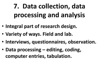 7. Data collection, data
processing and analysis
•
•
•
•

Integral part of research design.
Variety of ways. Field and lab.
Interviews, questionnaires, observation.
Data processing – editing, coding,
computer entries, tabulation.

 