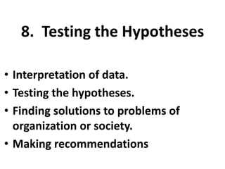 8. Testing the Hypotheses
• Interpretation of data.
• Testing the hypotheses.
• Finding solutions to problems of
organization or society.
• Making recommendations

 