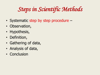 Steps in Scientific Methods
• Systematic step by step procedure –
• Observation,
• Hypothesis,
• Definition,
• Gathering of data,
• Analysis of data,
• Conclusion
 