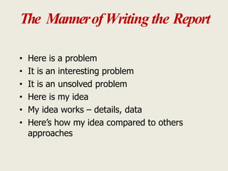 The MannerofWriting the Report
• Here is a problem
• It is an interesting problem
• It is an unsolved problem
• Here is my idea
• My idea works – details, data
• Here’s how my idea compared to others
approaches
 