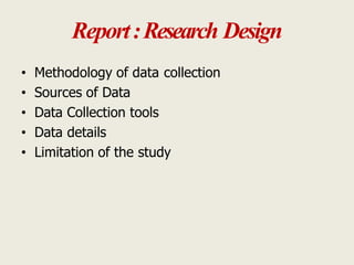 Report:Research Design
• Methodology of data collection
• Sources of Data
• Data Collection tools
• Data details
• Limitation of the study
 