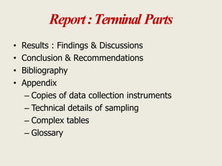 Report:Terminal Parts
• Results : Findings & Discussions
• Conclusion & Recommendations
• Bibliography
• Appendix
– Copies of data collection instruments
– Technical details of sampling
– Complex tables
– Glossary
 