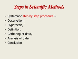 StepsinScientific Methods
• Systematic step by step procedure –
• Observation,
• Hypothesis,
• Definition,
• Gathering of data,
• Analysis of data,
• Conclusion
 