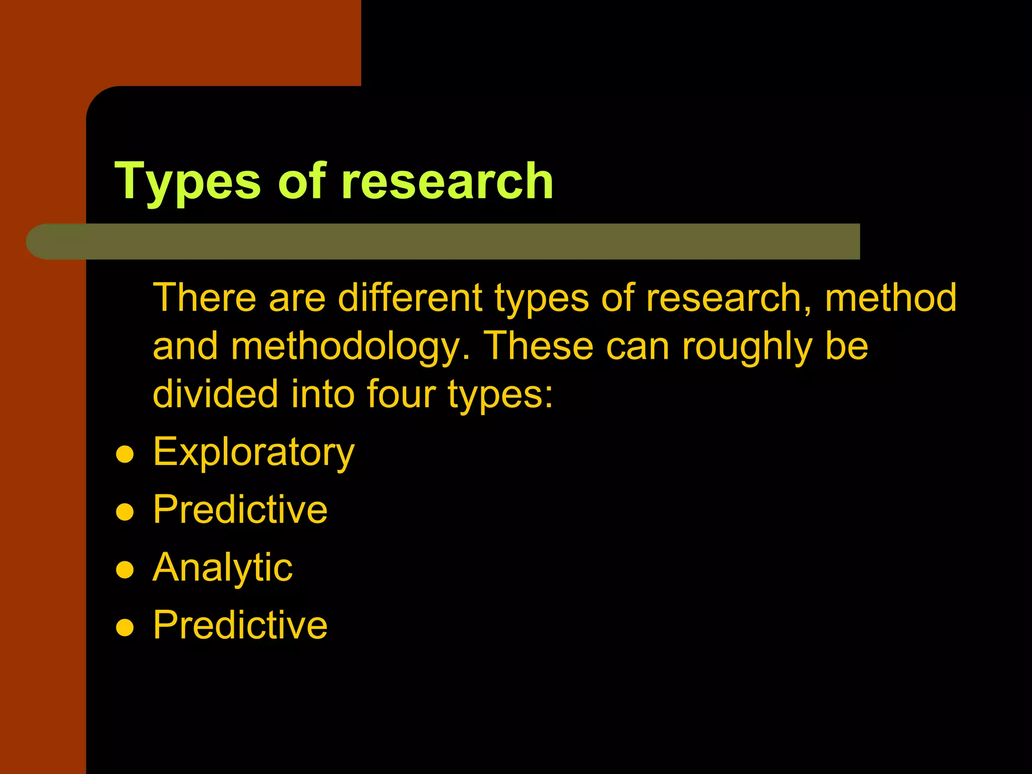 Types of research
There are different types of research, method
and methodology. These can roughly be
divided into four types:
 Exploratory
 Predictive
 Analytic
 Predictive
 