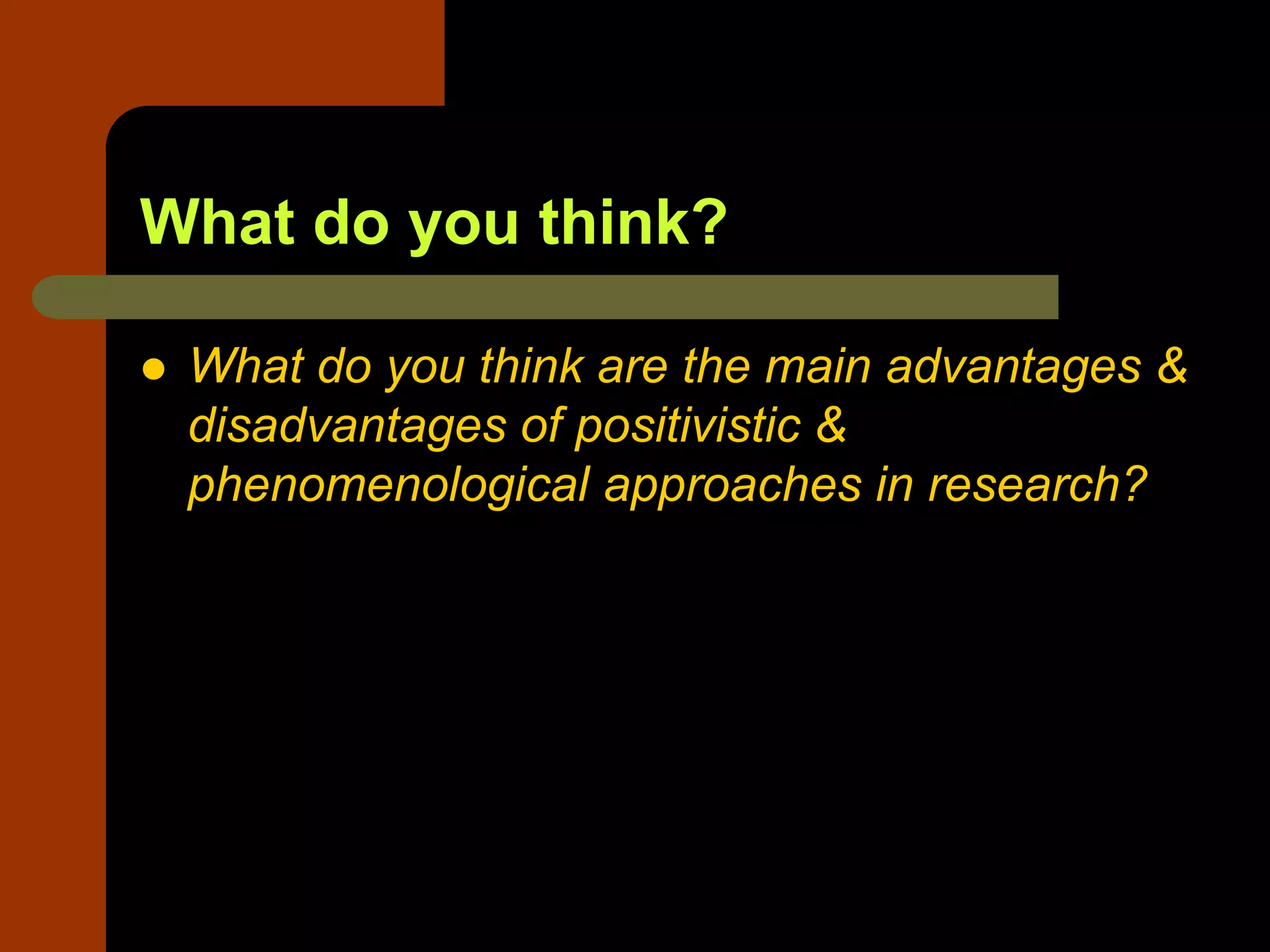 What do you think?
 What do you think are the main advantages &
disadvantages of positivistic &
phenomenological approaches in research?
 
