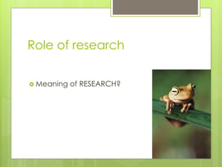Role of research
›  Meaning of RESEARCH?
 