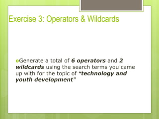 Exercise 3: Operators & Wildcards
› Generate a total of 6 operators and 2
wildcards using the search terms you came
up with for the topic of “technology and
youth development”
 