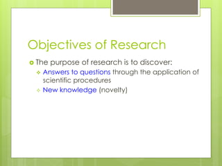 Objectives of Research
›  The purpose of research is to discover:
v  Answers to questions through the application of
scientific procedures
²  New knowledge (novelty)
 