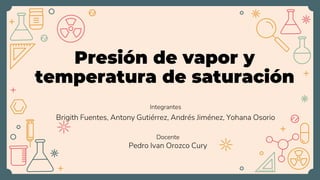 Presión de vapor y
temperatura de saturación
Integrantes
Brigith Fuentes, Antony Gutiérrez, Andrés Jiménez, Yohana Osorio
Pedro Ivan Orozco Cury
Docente
 