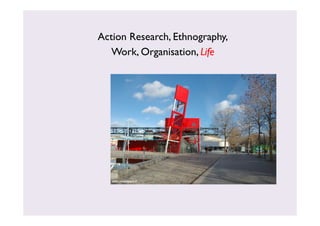 Action Research, Ethnography, 
Work, Organisation, Life 
 