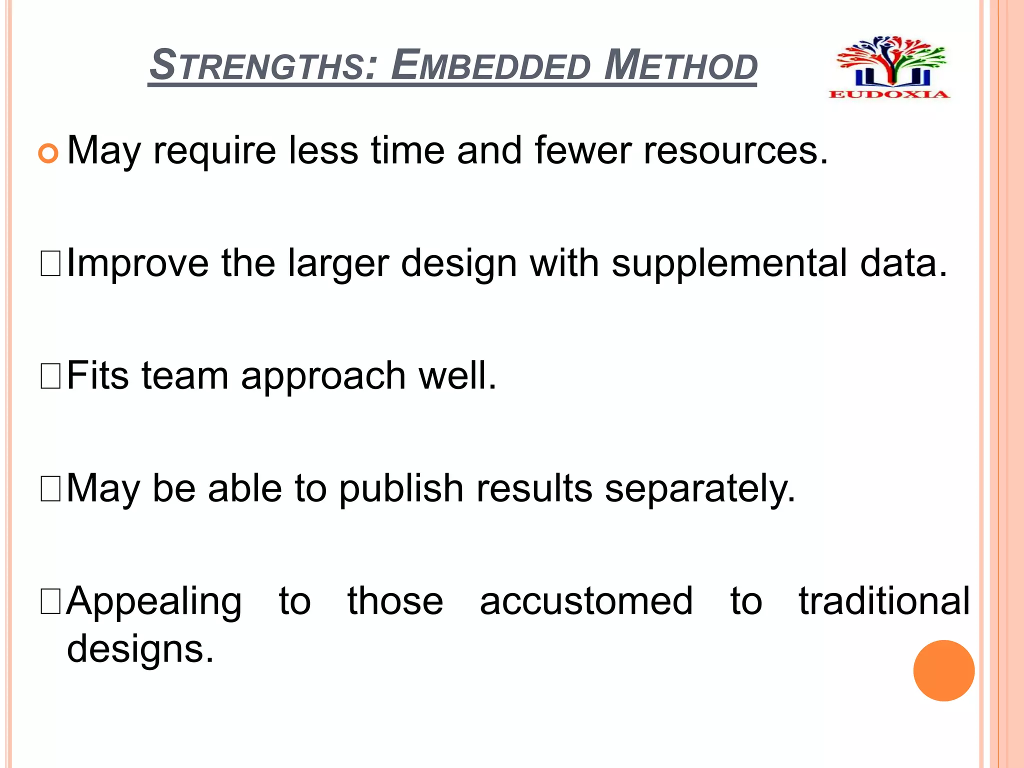 STRENGTHS: EMBEDDED METHOD
 May require less time and fewer resources.
Improve the larger design with supplemental data.
Fits team approach well.
May be able to publish results separately.
Appealing to those accustomed to traditional
designs.
 
