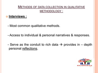 METHODS OF DATA COLLECTION IN QUALITATIVE
METHODOLOGY :
 Interviews :
- Most common qualitative methods.
- Access to individual & personal narratives & responses.
- Serve as the conduit to rich data  provides in – depth
personal reflections.
 