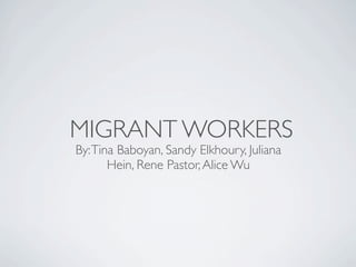 MIGRANT WORKERS
By: Tina Baboyan, Sandy Elkhoury, Juliana
       Hein, Rene Pastor, Alice Wu
 