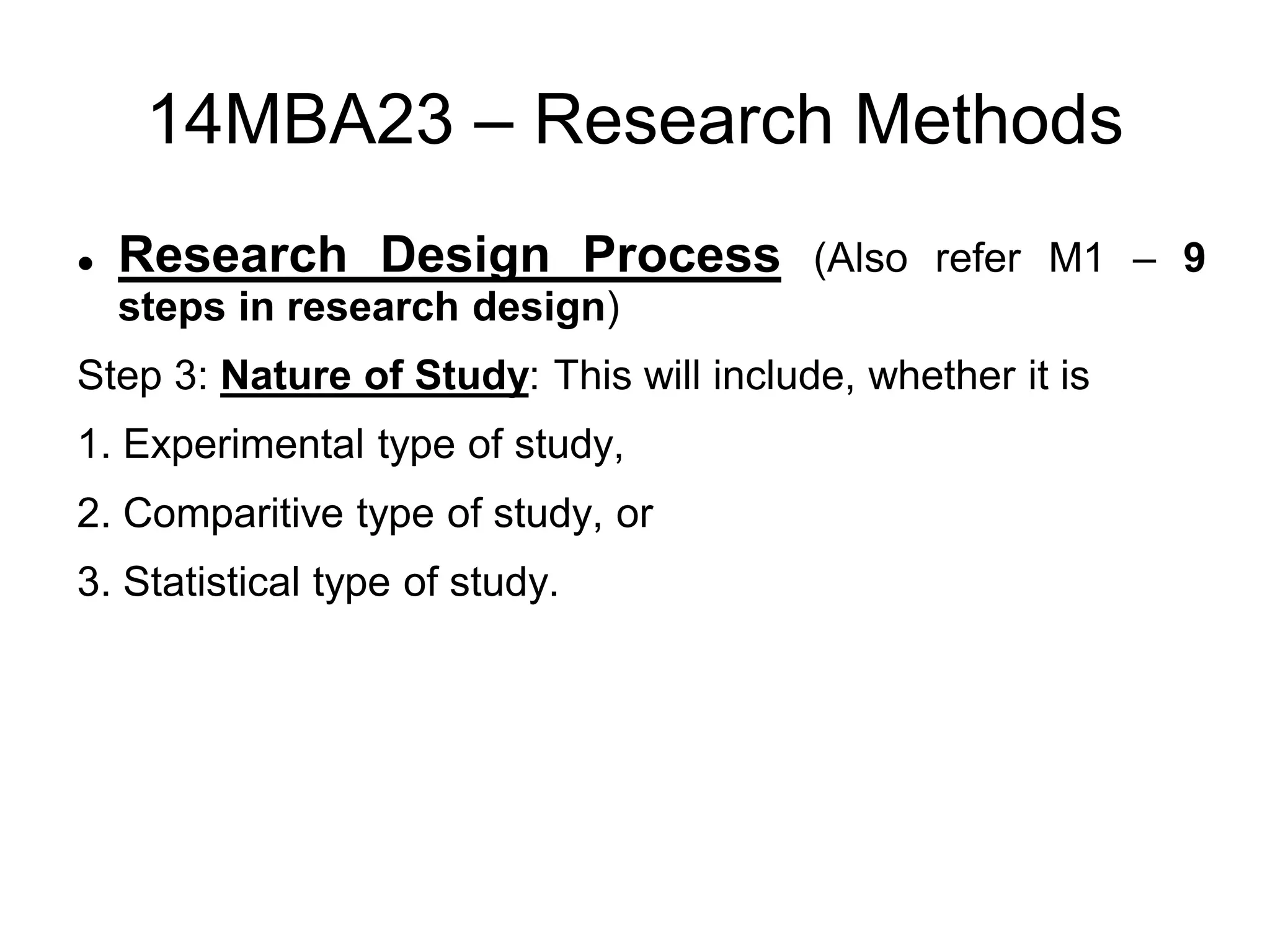 14MBA23 – Research Methods
 Research Design Process (Also refer M1 – 9
steps in research design)
Step 3: Nature of Study: This will include, whether it is
1. Experimental type of study,
2. Comparitive type of study, or
3. Statistical type of study.
 