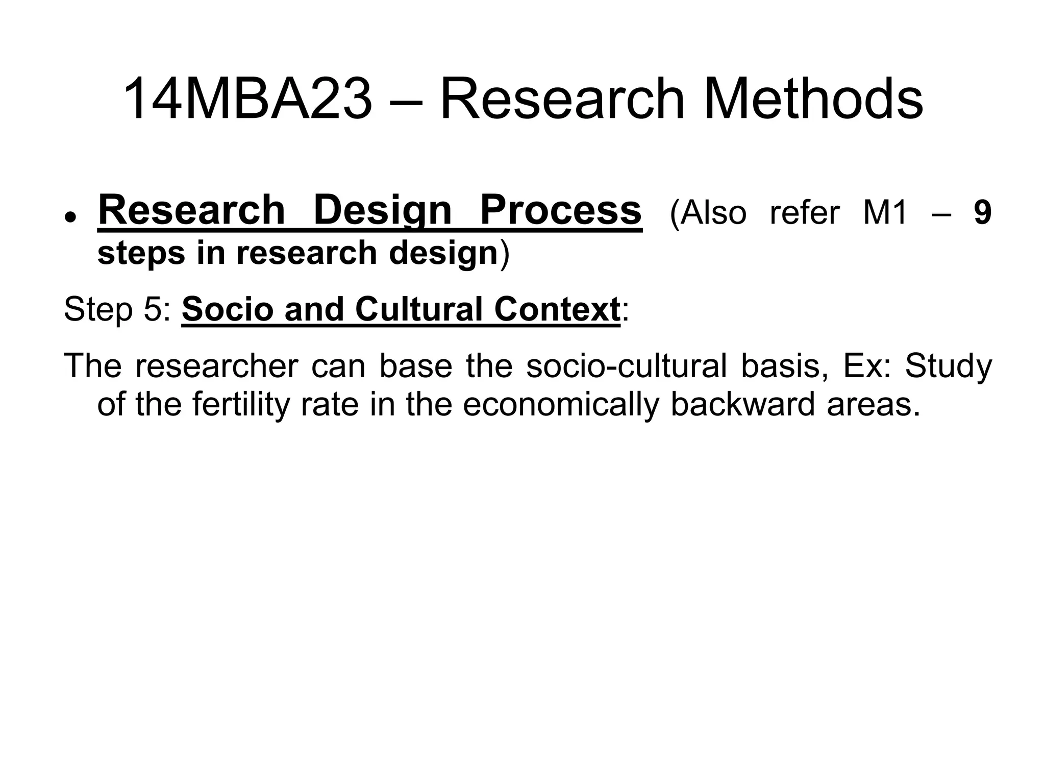 14MBA23 – Research Methods
 Research Design Process (Also refer M1 – 9
steps in research design)
Step 5: Socio and Cultural Context:
The researcher can base the socio-cultural basis, Ex: Study
of the fertility rate in the economically backward areas.
 