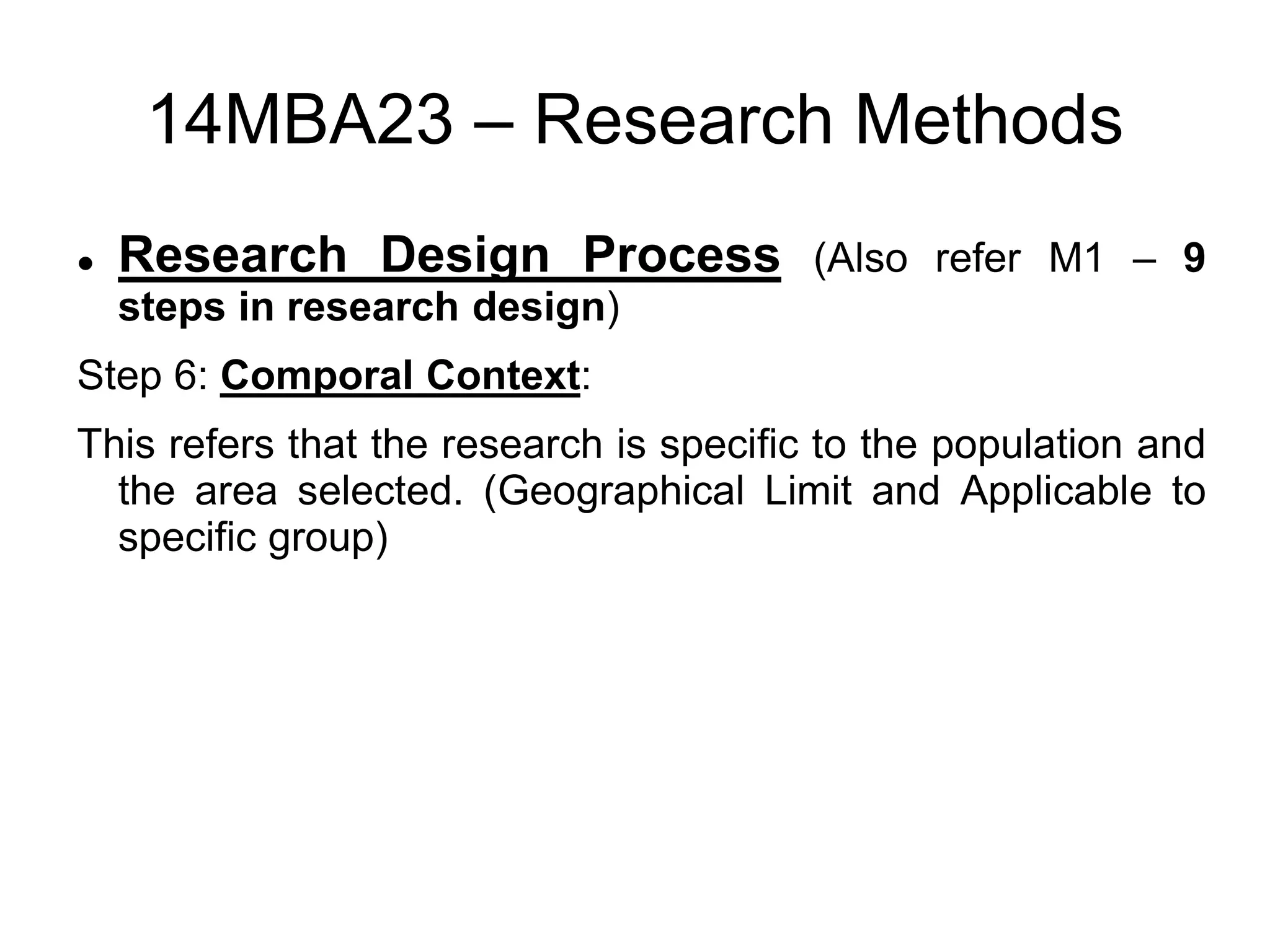 14MBA23 – Research Methods
 Research Design Process (Also refer M1 – 9
steps in research design)
Step 6: Comporal Context:
This refers that the research is specific to the population and
the area selected. (Geographical Limit and Applicable to
specific group)
 
