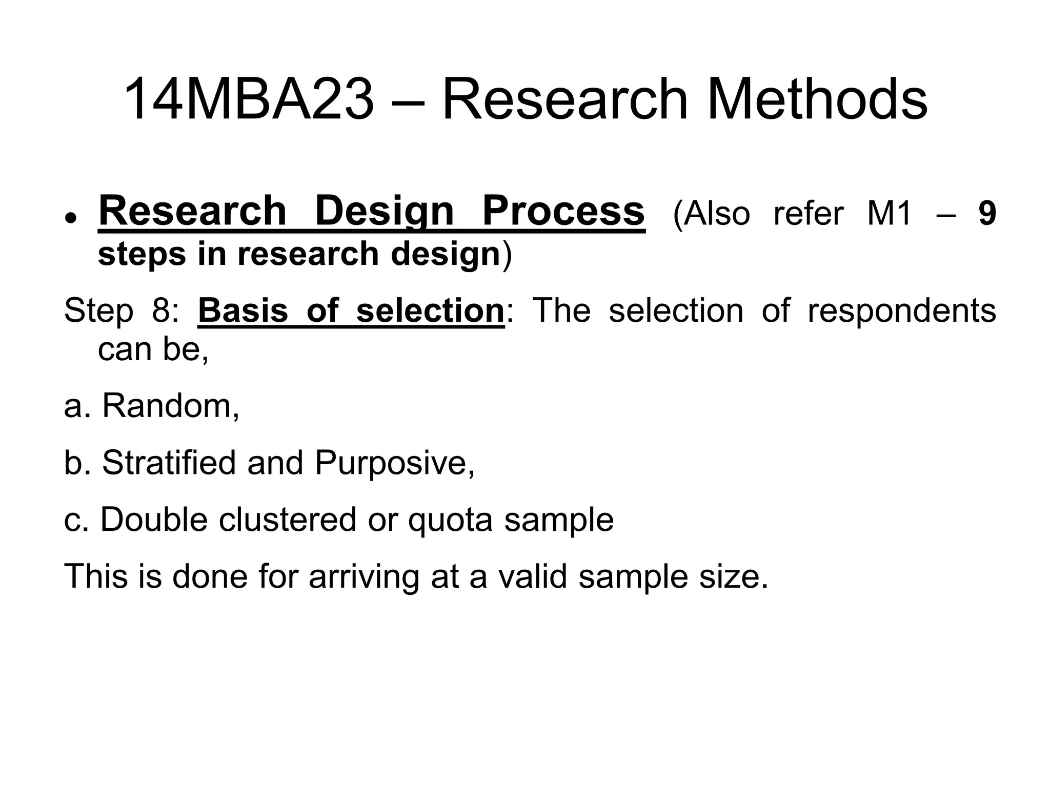 14MBA23 – Research Methods
 Research Design Process (Also refer M1 – 9
steps in research design)
Step 8: Basis of selection: The selection of respondents
can be,
a. Random,
b. Stratified and Purposive,
c. Double clustered or quota sample
This is done for arriving at a valid sample size.
 