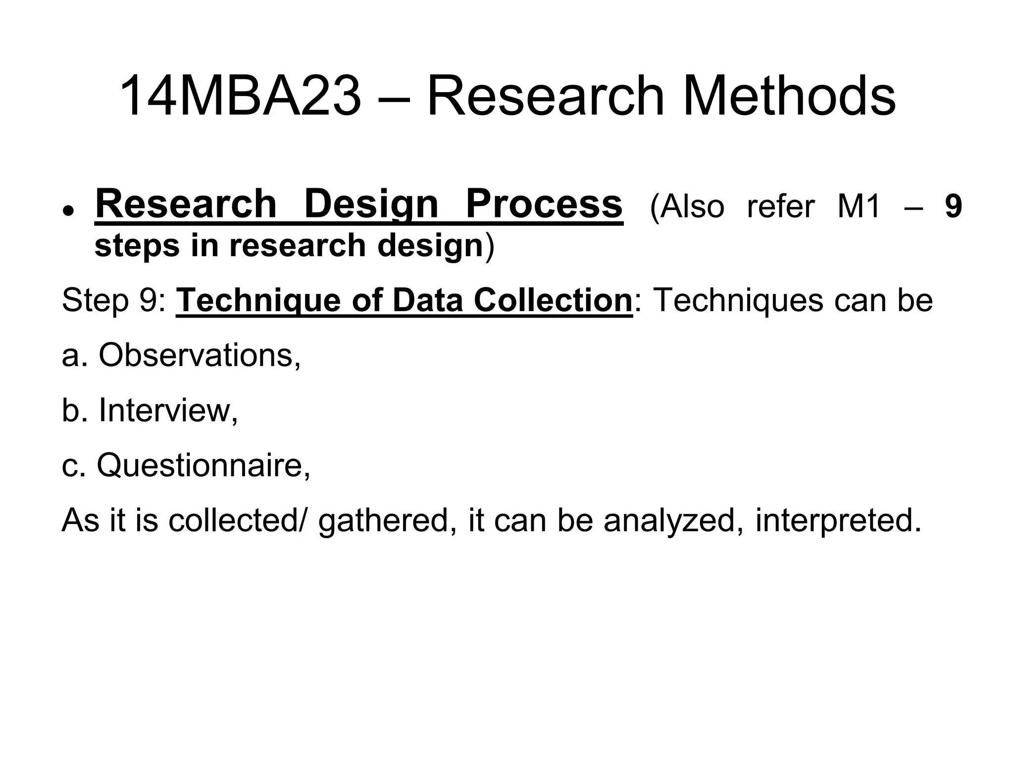 14MBA23 – Research Methods
 Research Design Process (Also refer M1 – 9
steps in research design)
Step 9: Technique of Data Collection: Techniques can be
a. Observations,
b. Interview,
c. Questionnaire,
As it is collected/ gathered, it can be analyzed, interpreted.
 