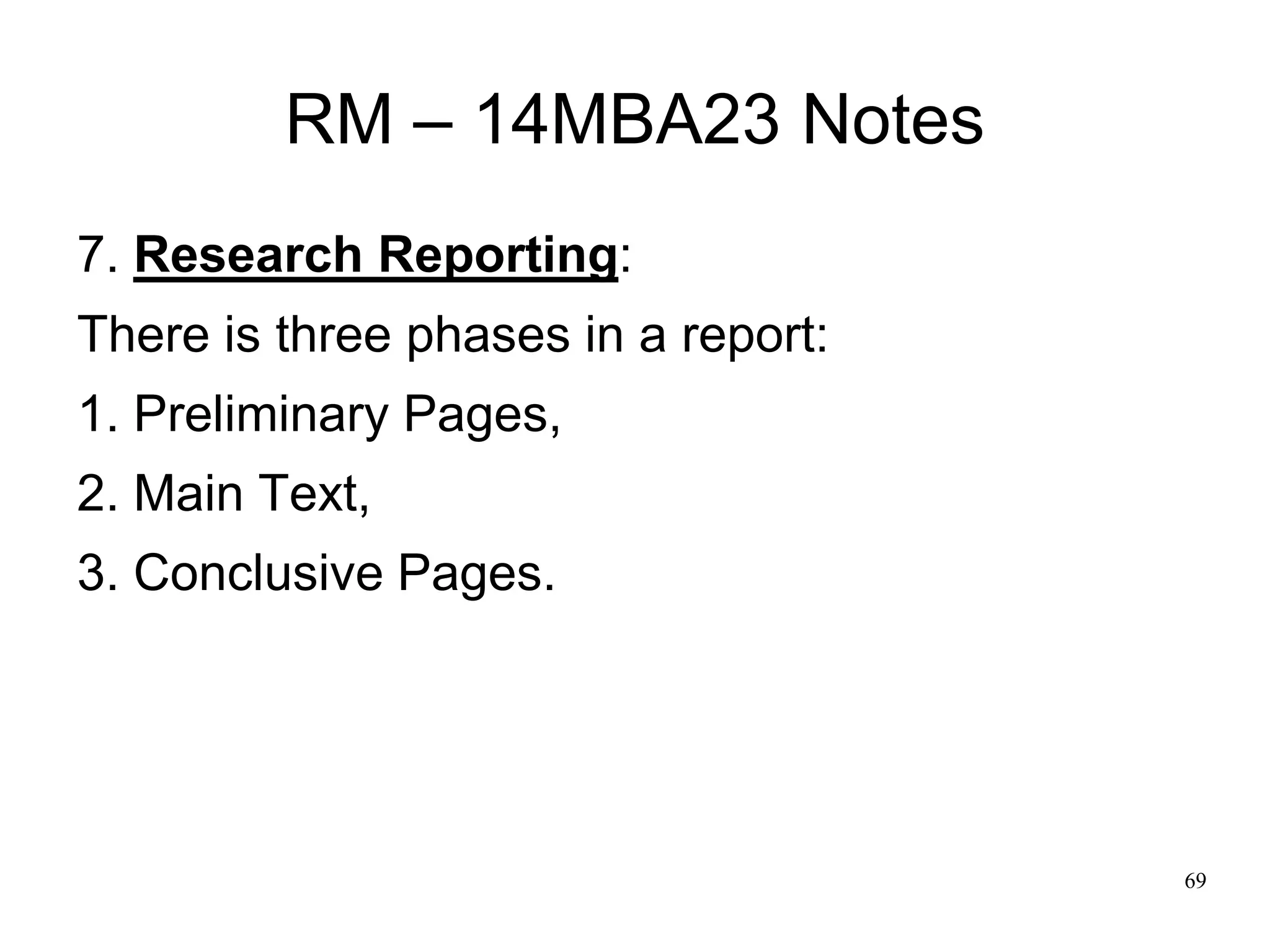 69
RM – 14MBA23 Notes
7. Research Reporting:
There is three phases in a report:
1. Preliminary Pages,
2. Main Text,
3. Conclusive Pages.
 