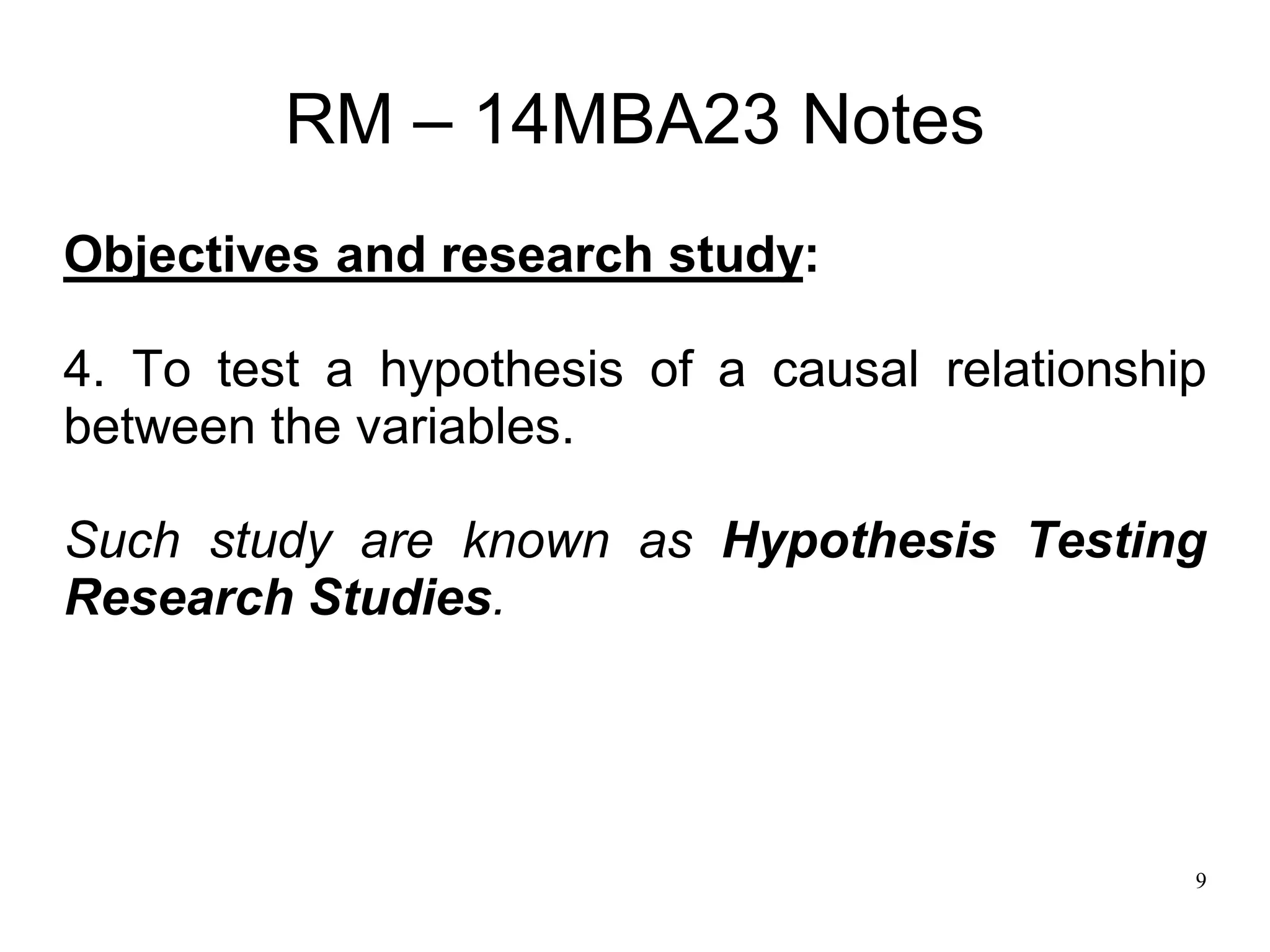 9
RM – 14MBA23 Notes
Objectives and research study:
4. To test a hypothesis of a causal relationship
between the variables.
Such study are known as Hypothesis Testing
Research Studies.
 