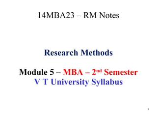 1
14MBA23 – RM Notes
Research Methods
Module 5 – MBA – 2nd
Semester
V T University Syllabus
 