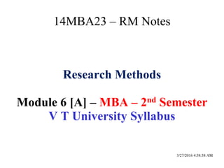 3/27/2016 4:58:58 AM
14MBA23 – RM Notes
Research Methods
Module 6 [A] – MBA – 2nd Semester
V T University Syllabus
 
