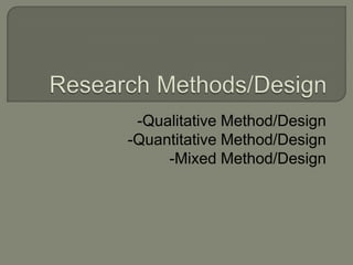-Qualitative Method/Design
-Quantitative Method/Design
-Mixed Method/Design
 