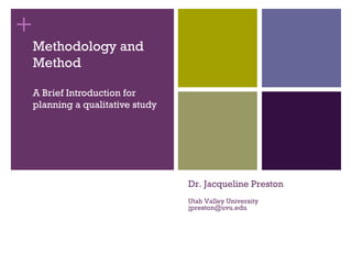 +
    Methodology and
    Method

    A Brief Introduction to
    Planning a Qualitative Study




                                   Dr. Jacqueline Preston
                                   Utah Valley University
                                   jpreston@uvu.edu
 