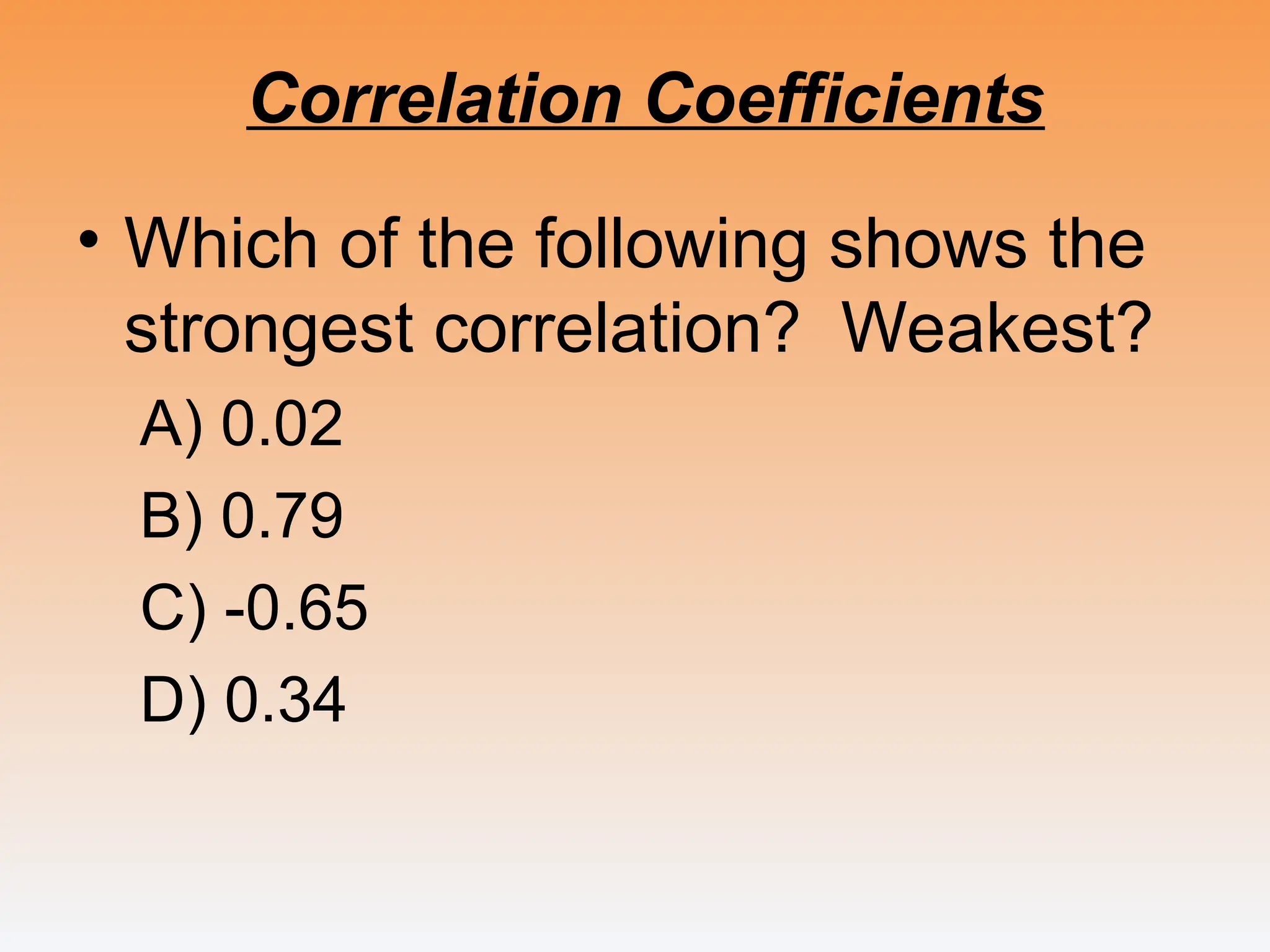 Correlation Coefficients
• Which of the following shows the
strongest correlation? Weakest?
A) 0.02
B) 0.79
C) -0.65
D) 0.34
 