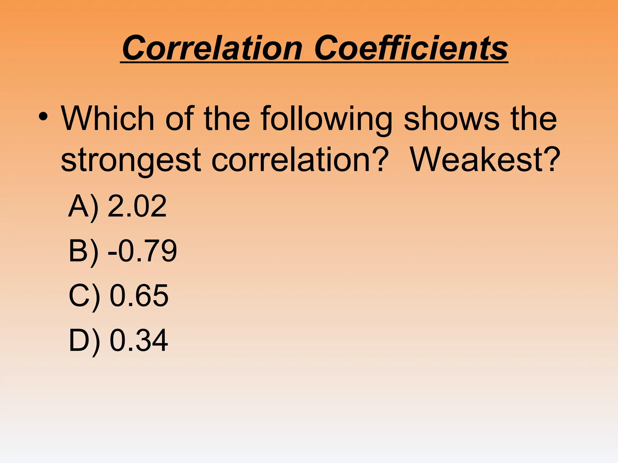 Correlation Coefficients
• Which of the following shows the
strongest correlation? Weakest?
A) 2.02
B) -0.79
C) 0.65
D) 0.34
 