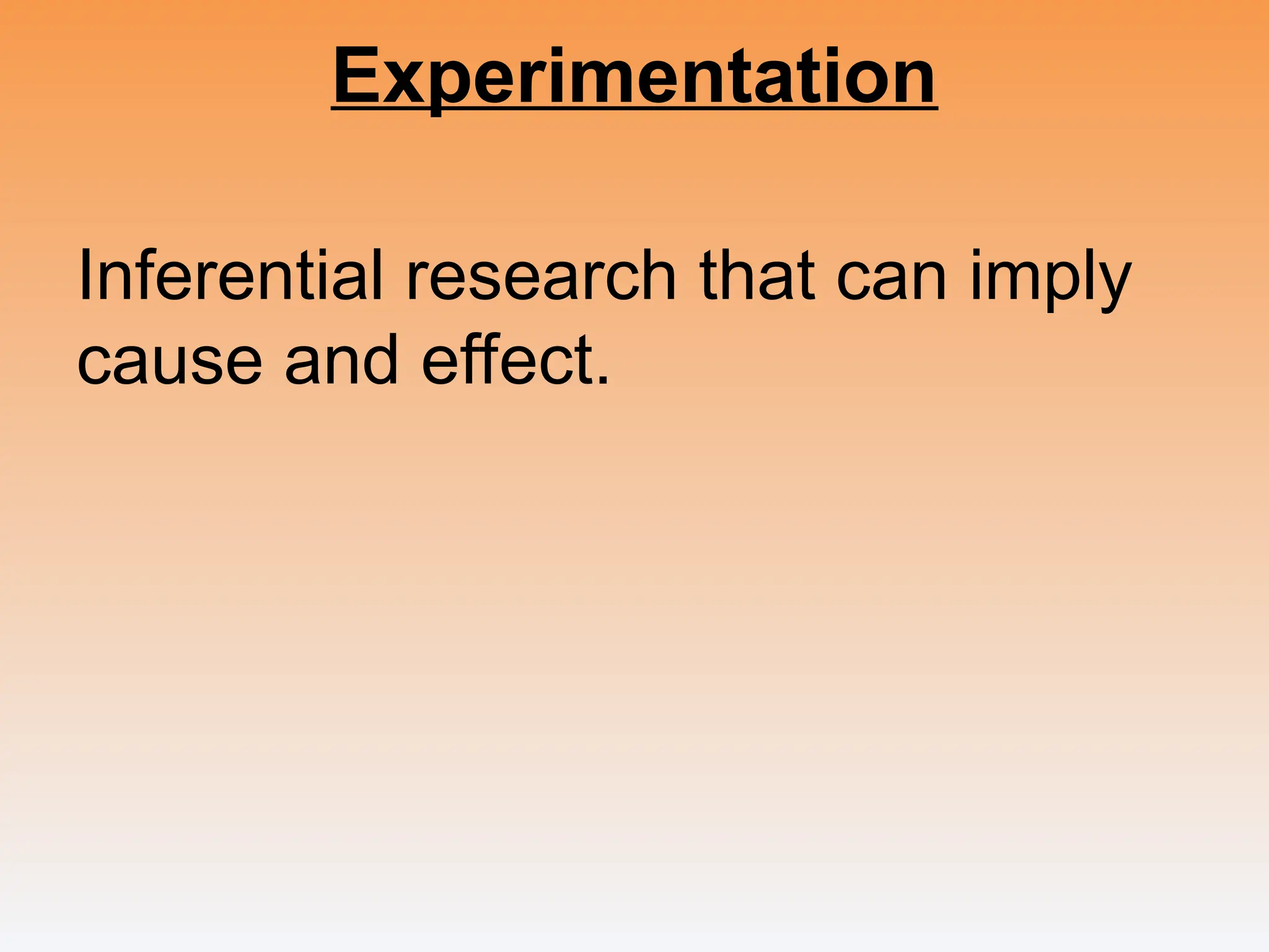 Experimentation
Inferential research that can imply
cause and effect.
 