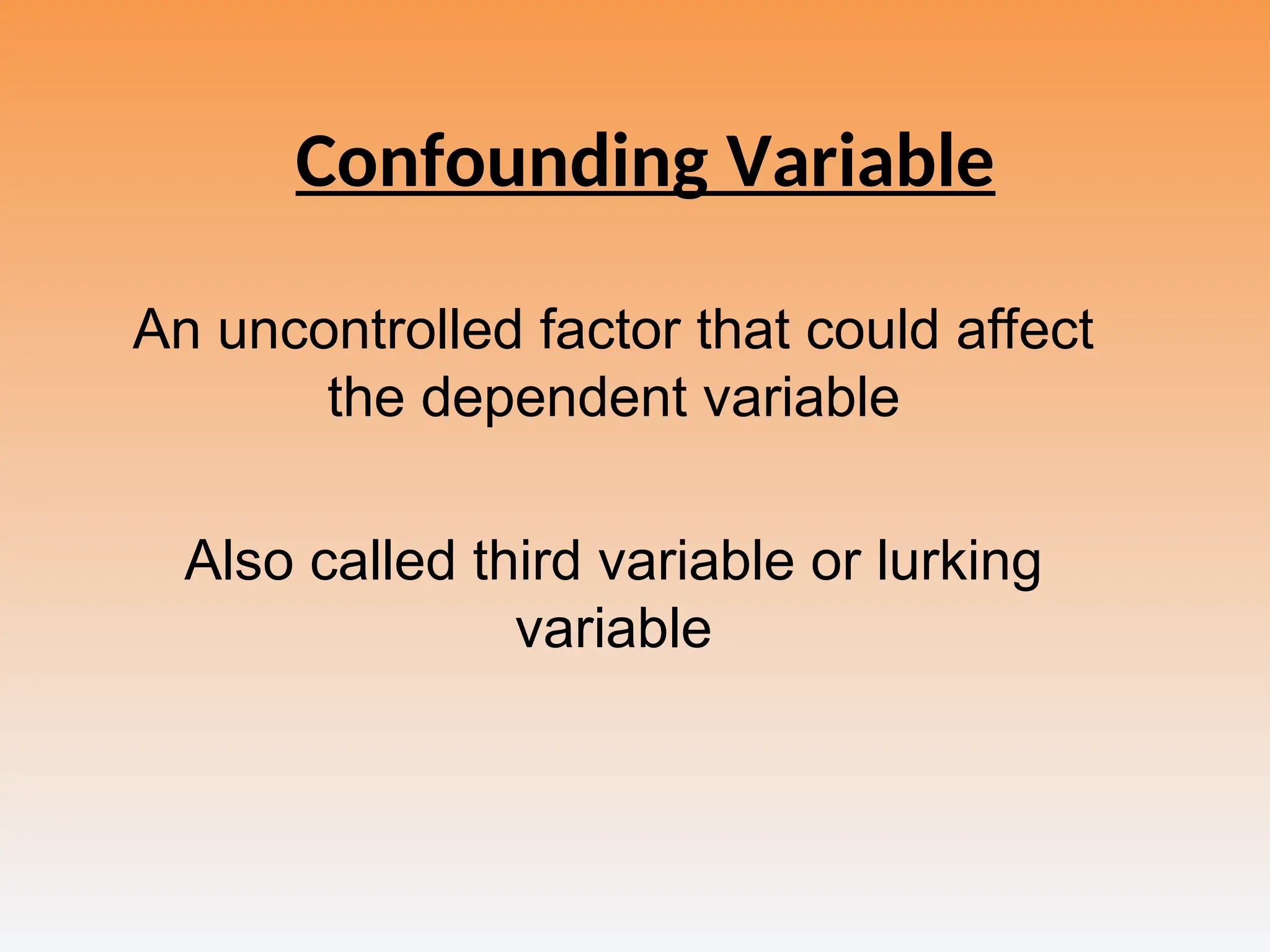 Confounding Variable
An uncontrolled factor that could affect
the dependent variable
Also called third variable or lurking
variable
 